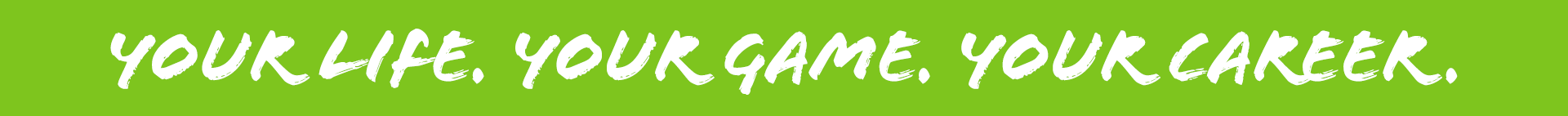Your Life. Your Game. Your Career. Your Life. Your Game. Your Career.